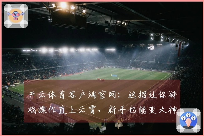 开云体育客户端官网：这招让你游戏操作直上云霄，新手也能变大神！