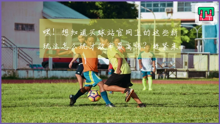 嘿！想知道买球站官网上的这些新玩法怎么玩才效率最高吗？赶紧来瞅瞅！
