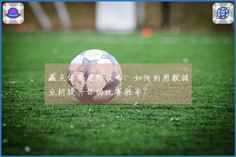 赢点体育进阶攻略：如何利用数据分析提升你的比赛胜率？