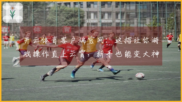 开云体育客户端官网：这招让你游戏操作直上云霄，新手也能变大神！