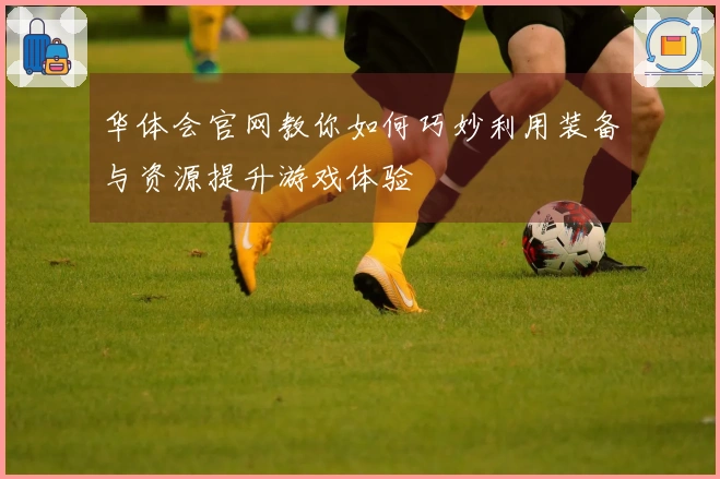 华体会官网教你如何巧妙利用装备与资源提升游戏体验